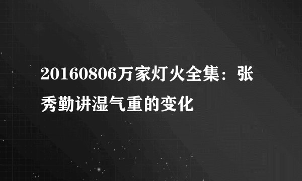 20160806万家灯火全集:张秀勤讲湿气重的变化