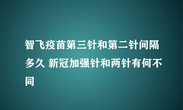 智飞疫苗第三针和第二针间隔多久 新冠加强针和两针有何不同