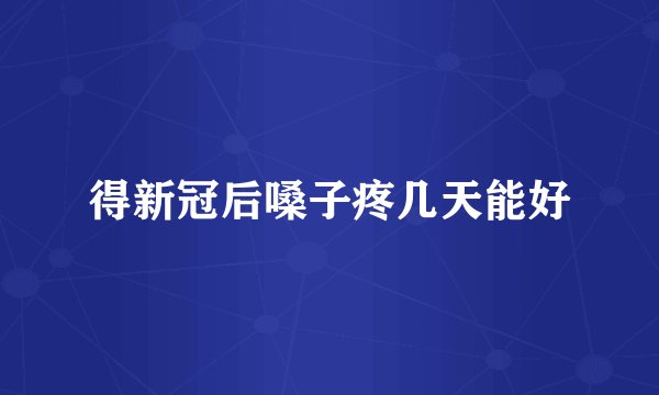 得新冠后嗓子疼几天能好