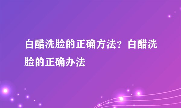 白醋洗脸的正确方法？白醋洗脸的正确办法