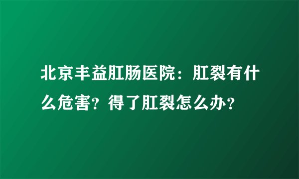 北京丰益肛肠医院：肛裂有什么危害？得了肛裂怎么办？
