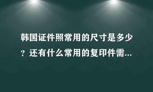 韩国证件照常用的尺寸是多少？还有什么常用的复印件需要准备？