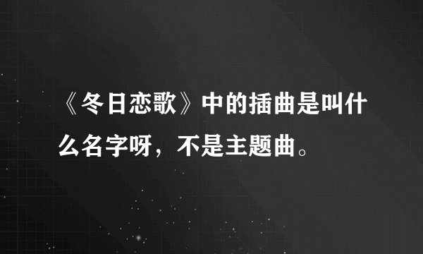 《冬日恋歌》中的插曲是叫什么名字呀，不是主题曲。