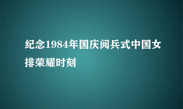 纪念1984年国庆阅兵式中国女排荣耀时刻