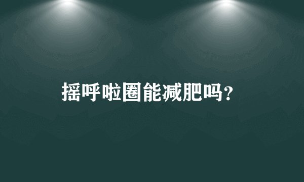 摇呼啦圈能减肥吗？