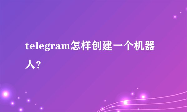 telegram怎样创建一个机器人？
