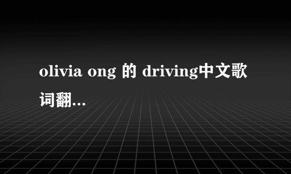 olivia ong 的 driving中文歌词翻译 谢谢~