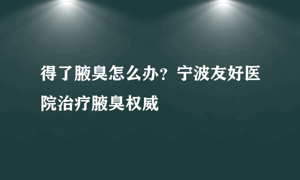 得了腋臭怎么办？宁波友好医院治疗腋臭权威