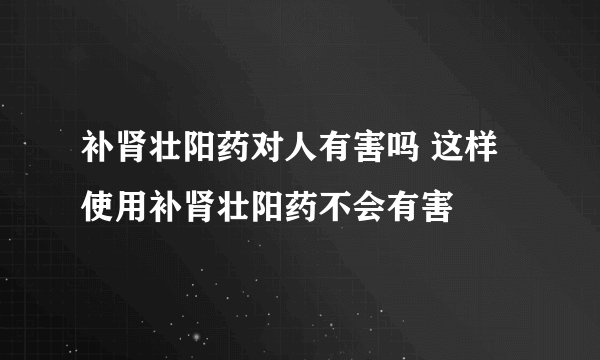 补肾壮阳药对人有害吗 这样使用补肾壮阳药不会有害