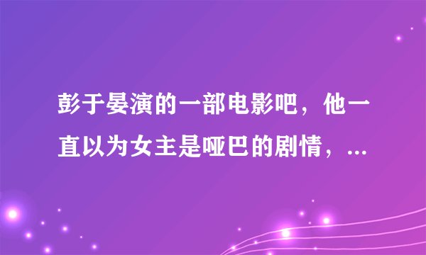 彭于晏演的一部电影吧，他一直以为女主是哑巴的剧情，电影叫啥名字啊？