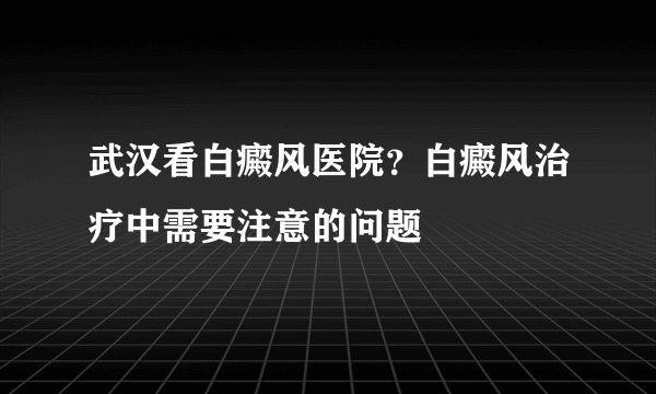 武汉看白癜风医院？白癜风治疗中需要注意的问题