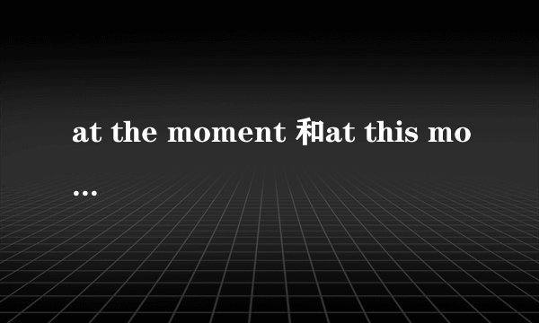 at the moment 和at this moment 还有at that moment有什么区别做时间状语都是什么