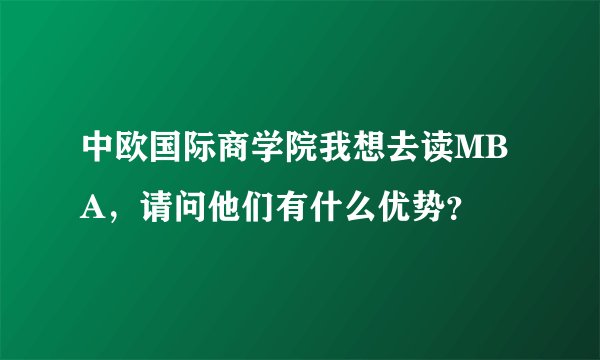 中欧国际商学院我想去读MBA，请问他们有什么优势？