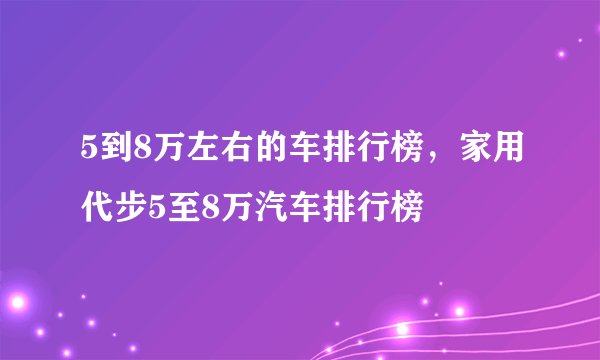 5到8万左右的车排行榜，家用代步5至8万汽车排行榜