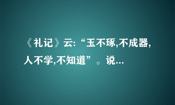 《礼记》云:“玉不琢,不成器,人不学,不知道”。说的是在弘扬工匠精神的过程中要（）。