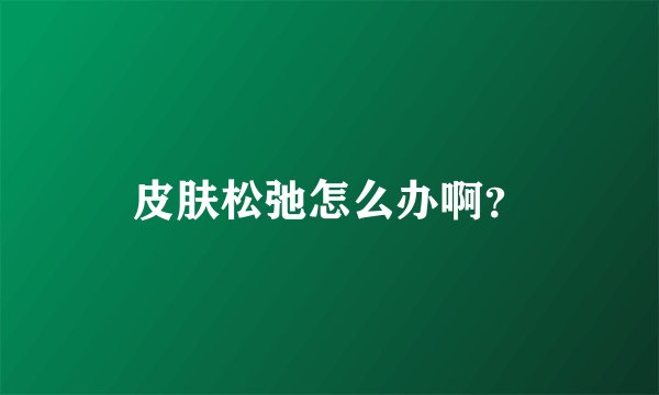 皮肤松弛怎么办啊？