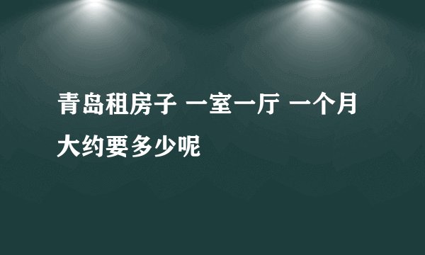 青岛租房子 一室一厅 一个月大约要多少呢
