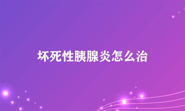 坏死性胰腺炎怎么治