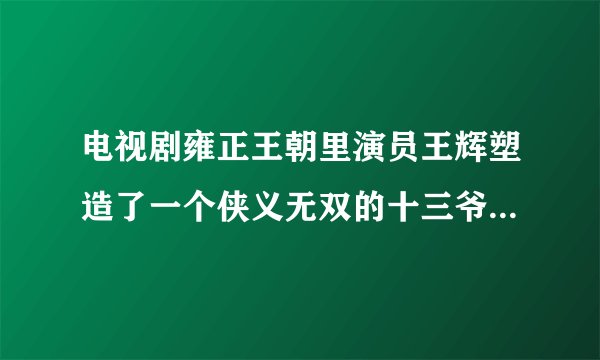 电视剧雍正王朝里演员王辉塑造了一个侠义无双的十三爷后来的他为何悄无声息