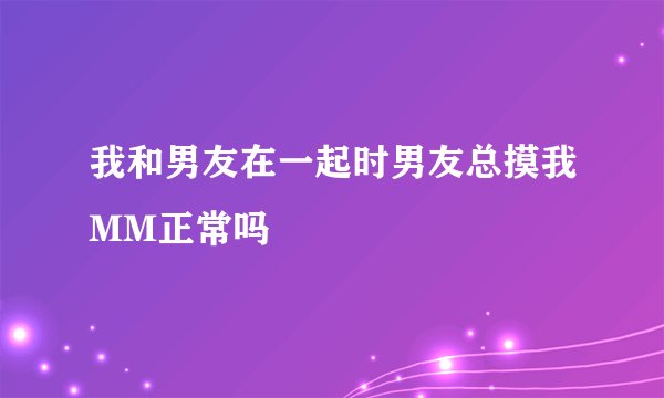 我和男友在一起时男友总摸我MM正常吗