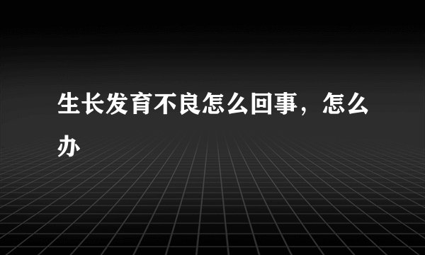 生长发育不良怎么回事，怎么办