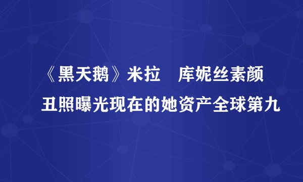 《黑天鹅》米拉・库妮丝素颜丑照曝光现在的她资产全球第九