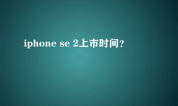 iphone se 2上市时间？