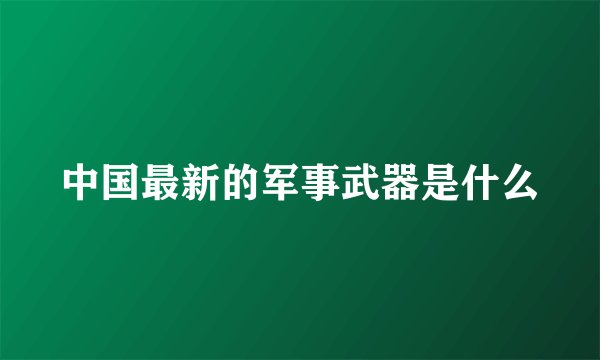 中国最新的军事武器是什么