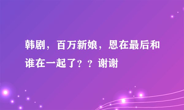 韩剧，百万新娘，恩在最后和谁在一起了？？谢谢