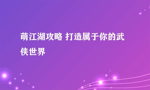 萌江湖攻略 打造属于你的武侠世界