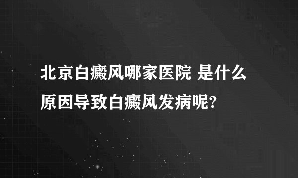 北京白癜风哪家医院 是什么原因导致白癜风发病呢?