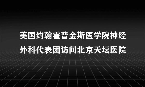 美国约翰霍普金斯医学院神经外科代表团访问北京天坛医院