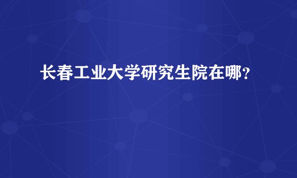 长春工业大学研究生院在哪？