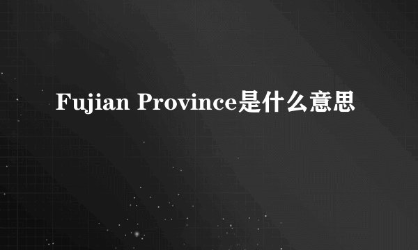 Fujian Province是什么意思