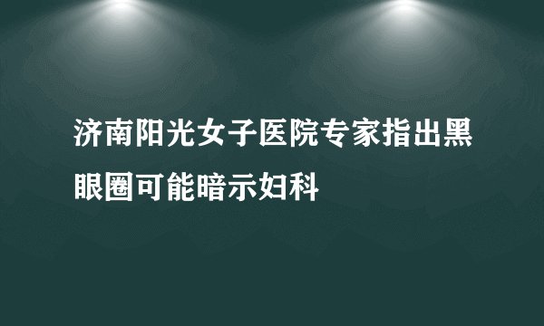 济南阳光女子医院专家指出黑眼圈可能暗示妇科