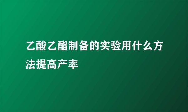 乙酸乙酯制备的实验用什么方法提高产率