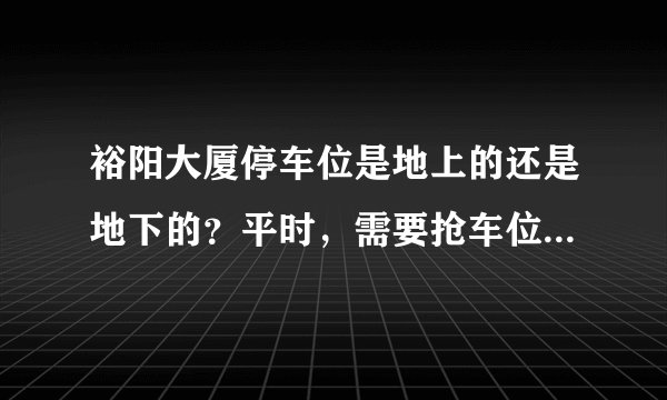 裕阳大厦停车位是地上的还是地下的？平时，需要抢车位吗？租车位多少钱？