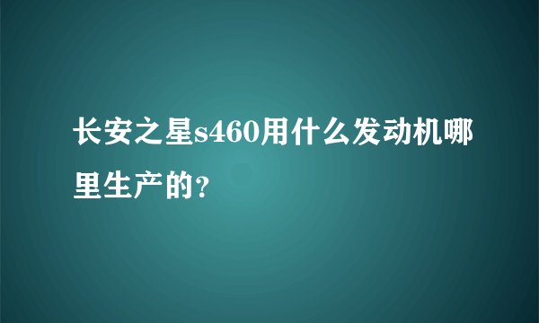 长安之星s460用什么发动机哪里生产的？