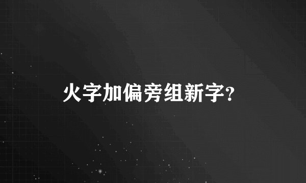 火字加偏旁组新字？