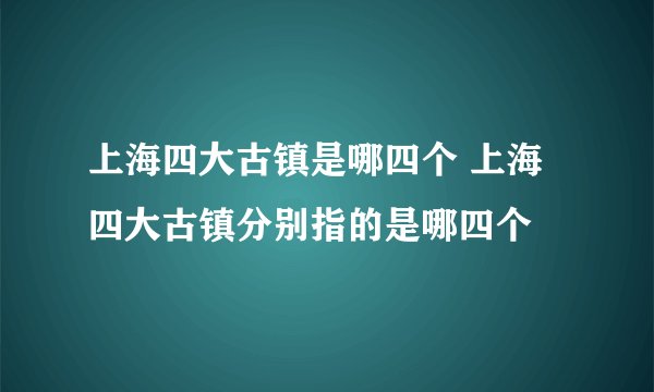 上海四大古镇是哪四个 上海四大古镇分别指的是哪四个