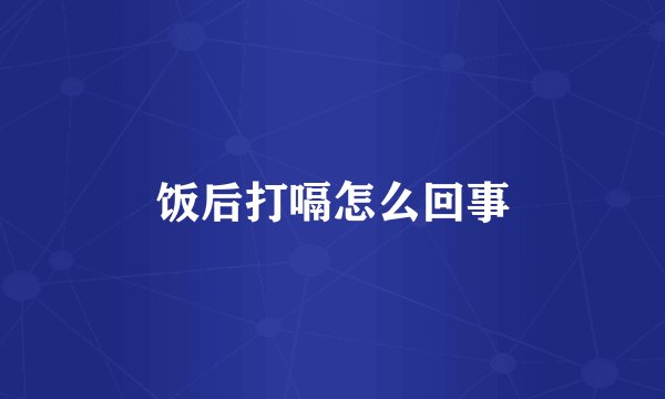 饭后打嗝怎么回事