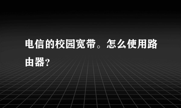 电信的校园宽带。怎么使用路由器？