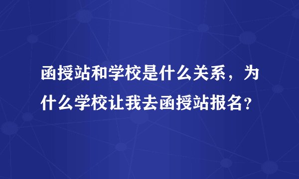 函授站和学校是什么关系，为什么学校让我去函授站报名？
