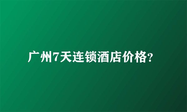 广州7天连锁酒店价格？