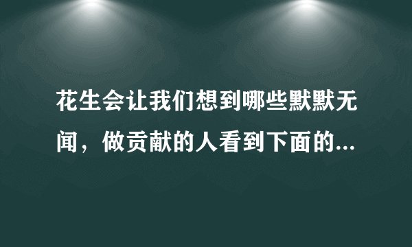 花生会让我们想到哪些默默无闻，做贡献的人看到下面的事物，你会想到哪些人选择其中一个试着写一段话？