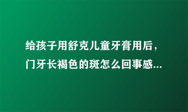 给孩子用舒克儿童牙膏用后，门牙长褐色的斑怎么回事感...