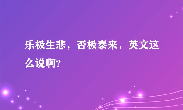 乐极生悲,否极泰来,英文这么说啊?