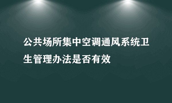 公共场所集中空调通风系统卫生管理办法是否有效