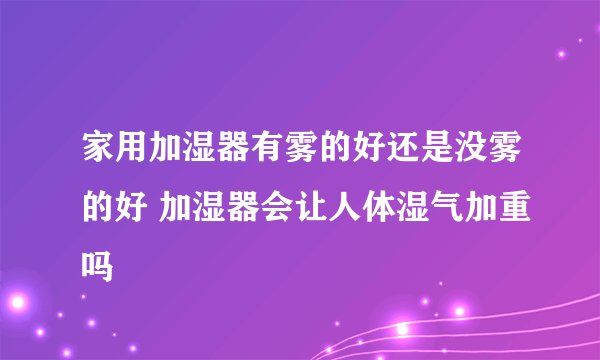 家用加湿器有雾的好还是没雾的好 加湿器会让人体湿气加重吗