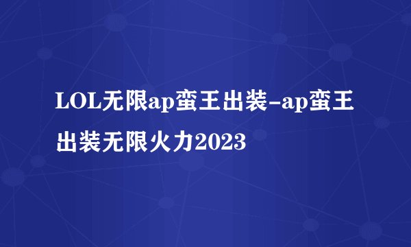 LOL无限ap蛮王出装-ap蛮王出装无限火力2023